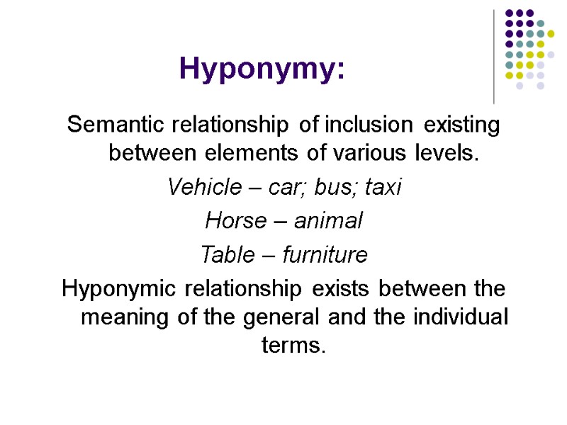 Hyponymy: Semantic relationship of inclusion existing between elements of various levels. Vehicle – car;